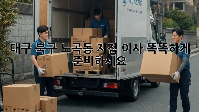 대구 북구 노곡동 지점 이사, 똑똑하게 준비하세요!