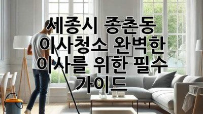 세종시 종촌동 이사청소: 완벽한 이사를 위한 필수 가이드